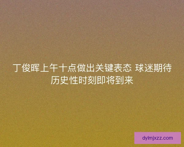 丁俊晖上午十点做出关键表态 球迷期待历史性时刻即将到来