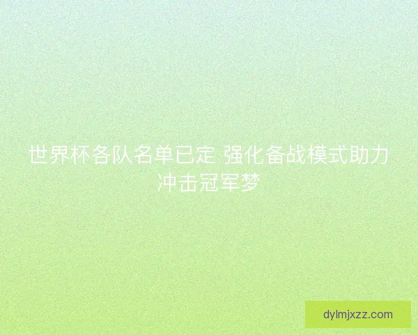世界杯各队名单已定 强化备战模式助力冲击冠军梦
