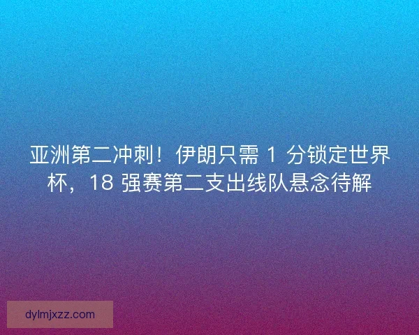 亚洲第二冲刺！伊朗只需 1 分锁定世界杯，18 强赛第二支出线队悬念待解