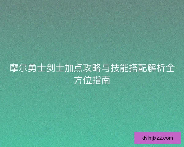 摩尔勇士剑士加点攻略与技能搭配解析全方位指南