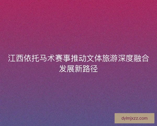 江西依托马术赛事推动文体旅游深度融合发展新路径
