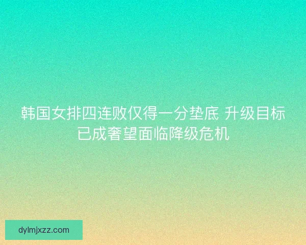 韩国女排四连败仅得一分垫底 升级目标已成奢望面临降级危机