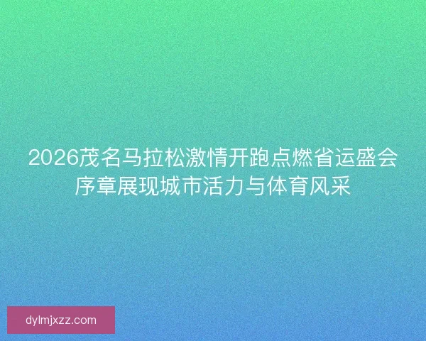 2026茂名马拉松激情开跑点燃省运盛会序章展现城市活力与体育风采