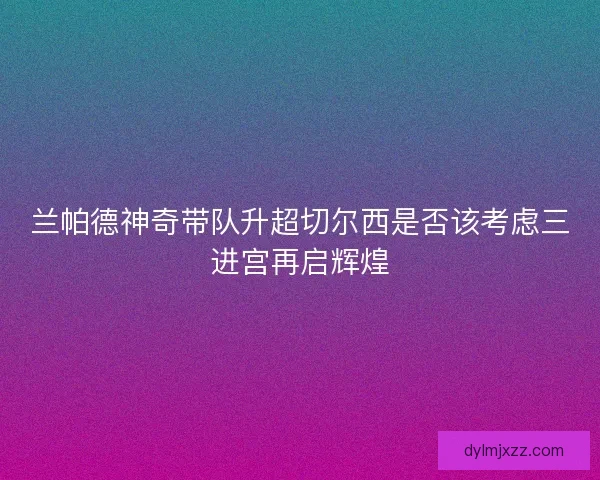 兰帕德神奇带队升超切尔西是否该考虑三进宫再启辉煌