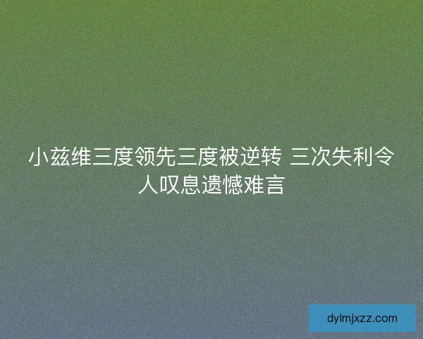 小兹维三度领先三度被逆转 三次失利令人叹息遗憾难言