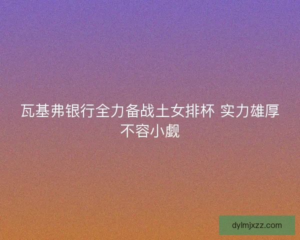 瓦基弗银行全力备战土女排杯 实力雄厚不容小觑
