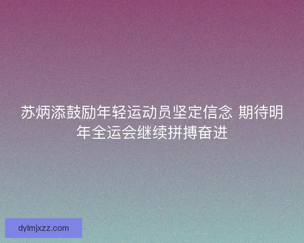 苏炳添鼓励年轻运动员坚定信念 期待明年全运会继续拼搏奋进