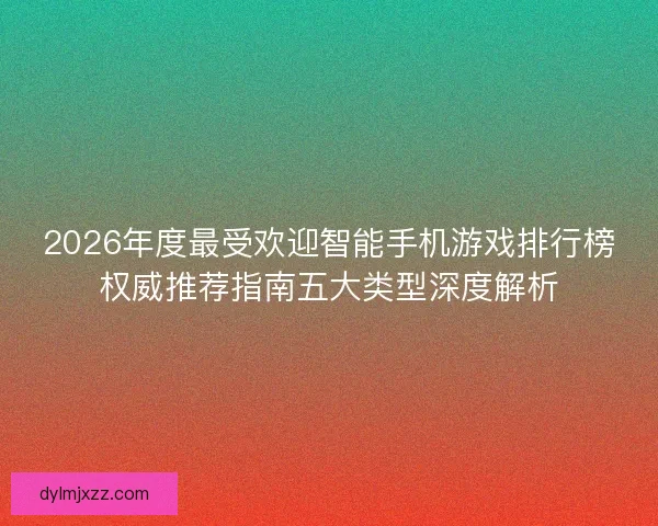 2026年度最受欢迎智能手机游戏排行榜权威推荐指南五大类型深度解析