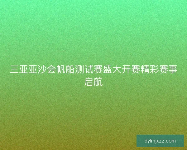 三亚亚沙会帆船测试赛盛大开赛精彩赛事启航 三亚亚沙会帆船测试赛盛大开赛精彩赛事启航