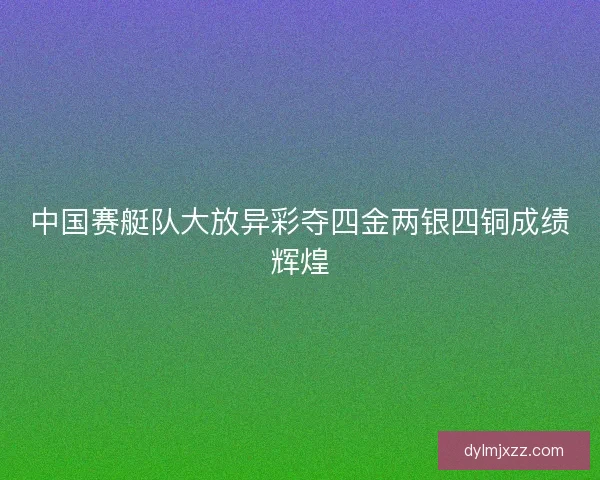 中国赛艇队大放异彩夺四金两银四铜成绩辉煌