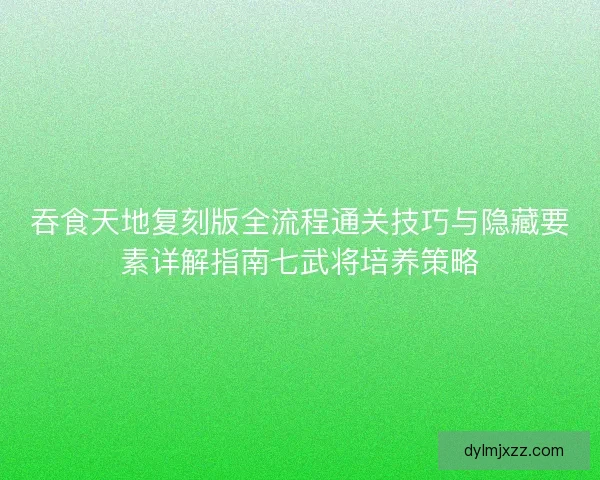 吞食天地复刻版全流程通关技巧与隐藏要素详解指南七武将培养策略 吞食天地复刻版全流程通关技巧与隐藏要素详解指南七武将培养策略