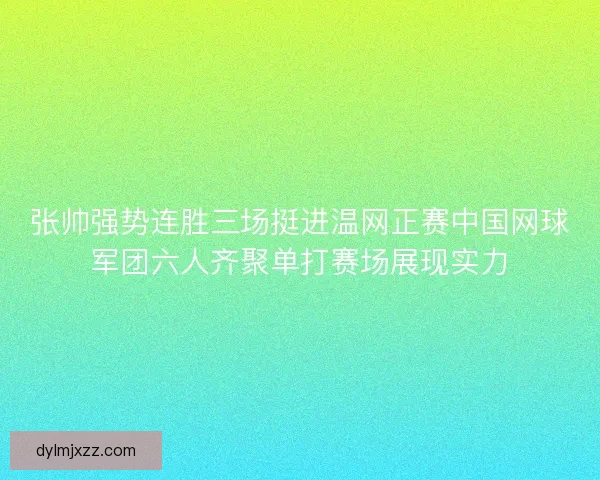 张帅强势连胜三场挺进温网正赛中国网球军团六人齐聚单打赛场展现实力 张帅强势连胜三场挺进温网正赛中国网球军团六人齐聚单打赛场展现实力