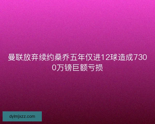 曼联放弃续约桑乔五年仅进12球造成7300万镑巨额亏损 曼联放弃续约桑乔五年仅进12球造成7300万镑巨额亏损