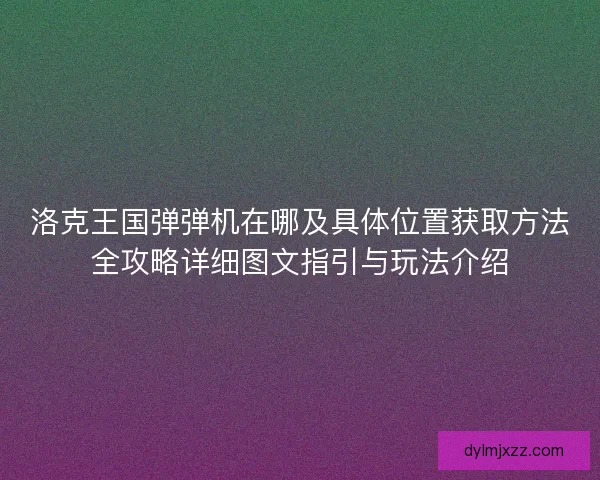 洛克王国弹弹机在哪及具体位置获取方法全攻略详细图文指引与玩法介绍