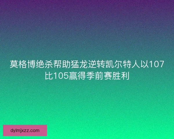 莫格博绝杀帮助猛龙逆转凯尔特人以107比105赢得季前赛胜利