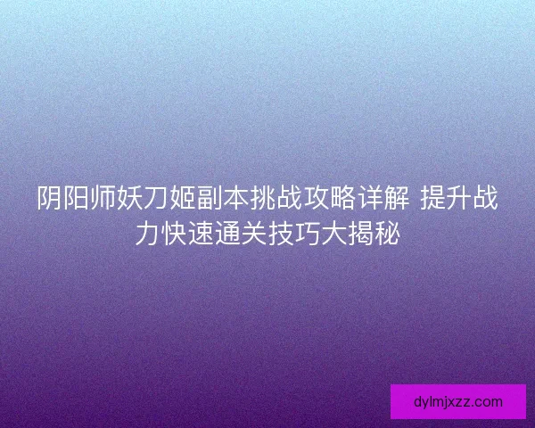 阴阳师妖刀姬副本挑战攻略详解 提升战力快速通关技巧大揭秘