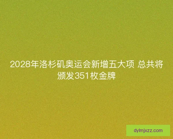 2028年洛杉矶奥运会新增五大项 总共将颁发351枚金牌 2028年洛杉矶奥运会新增五大项 总共将颁发351枚金牌