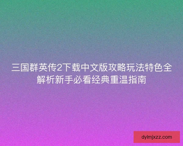 三国群英传2下载中文版攻略玩法特色全解析新手必看经典重温指南