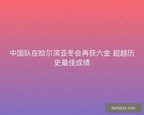 中国队在哈尔滨亚冬会再获六金 超越历史最佳成绩 中国队在哈尔滨亚冬会再获六金 超越历史最佳成绩