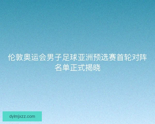 伦敦奥运会男子足球亚洲预选赛首轮对阵名单正式揭晓 伦敦奥运会男子足球亚洲预选赛首轮对阵名单正式揭晓