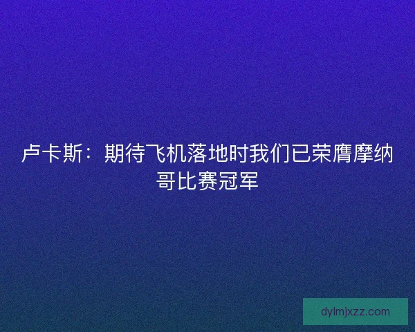 卢卡斯:期待飞机落地时我们已荣膺摩纳哥比赛冠军 卢卡斯:期待飞机落地时我们已荣膺摩纳哥比赛冠军