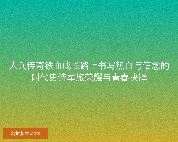 大兵传奇铁血成长路上书写热血与信念的时代史诗军旅荣耀与青春抉择 大兵传奇铁血成长路上书写热血与信念的时代史诗军旅荣耀与青春抉择