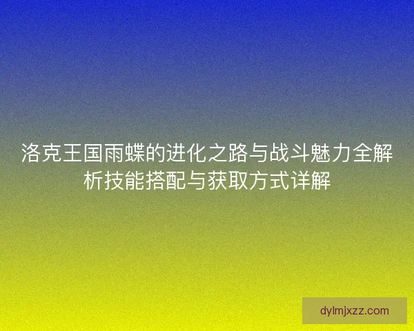 洛克王国雨蝶的进化之路与战斗魅力全解析技能搭配与获取方式详解