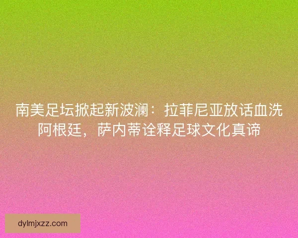 南美足坛掀起新波澜：拉菲尼亚放话血洗阿根廷，萨内蒂诠释足球文化真谛