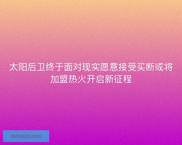 太阳后卫终于面对现实愿意接受买断或将加盟热火开启新征程