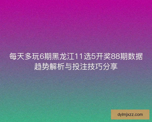 每天多玩6期黑龙江11选5开奖88期数据趋势解析与投注技巧分享