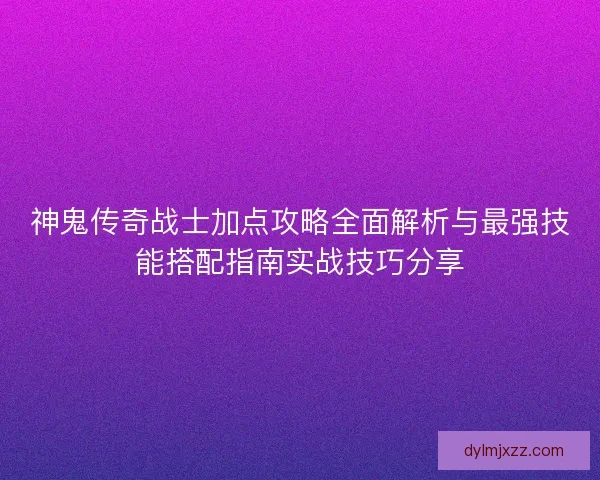 神鬼传奇战士加点攻略全面解析与最强技能搭配指南实战技巧分享
