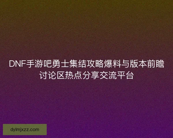 DNF手游吧勇士集结攻略爆料与版本前瞻讨论区热点分享交流平台 DNF手游吧勇士集结攻略爆料与版本前瞻讨论区热点分享交流平台