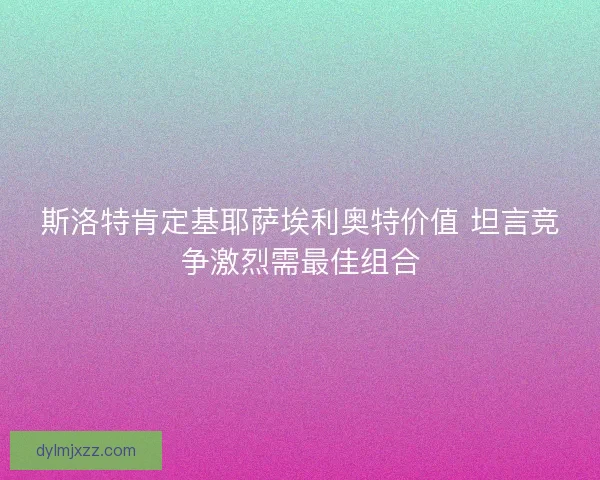 斯洛特肯定基耶萨埃利奥特价值 坦言竞争激烈需最佳组合