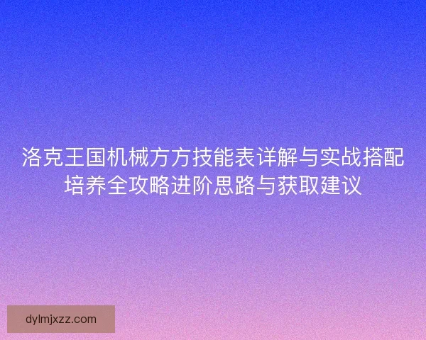 洛克王国机械方方技能表详解与实战搭配培养全攻略进阶思路与获取建议