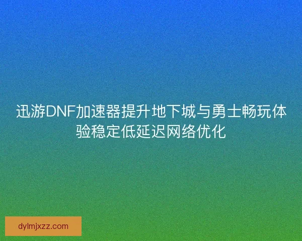 迅游DNF加速器提升地下城与勇士畅玩体验稳定低延迟网络优化 迅游DNF加速器提升地下城与勇士畅玩体验稳定低延迟网络优化