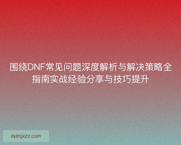 围绕DNF常见问题深度解析与解决策略全指南实战经验分享与技巧提升