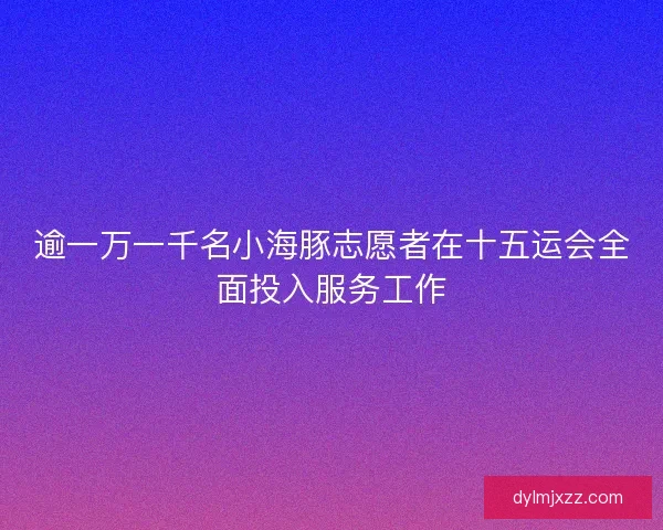 逾一万一千名小海豚志愿者在十五运会全面投入服务工作