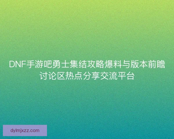DNF手游吧勇士集结攻略爆料与版本前瞻讨论区热点分享交流平台