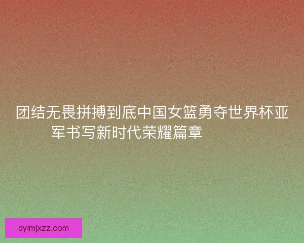 团结无畏拼搏到底中国女篮勇夺世界杯亚军书写新时代荣耀篇章 🏀🇨🇳