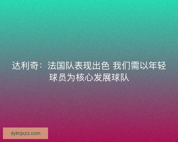 达利奇：法国队表现出色 我们需以年轻球员为核心发展球队