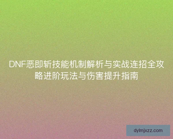 DNF恶即斩技能机制解析与实战连招全攻略进阶玩法与伤害提升指南