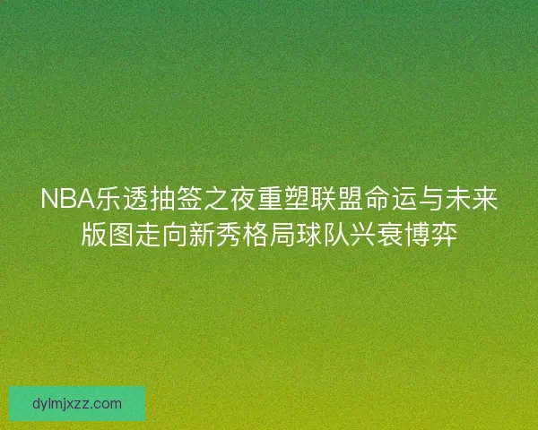 NBA乐透抽签之夜重塑联盟命运与未来版图走向新秀格局球队兴衰博弈