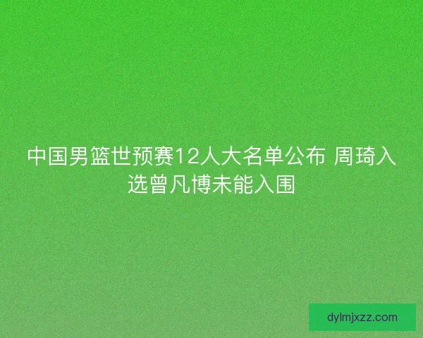 中国男篮世预赛12人大名单公布 周琦入选曾凡博未能入围