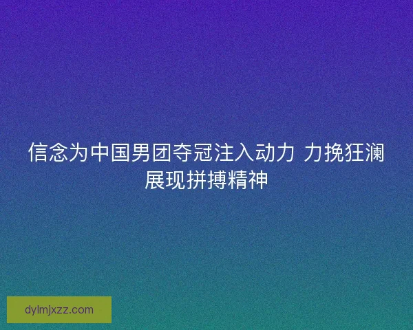 信念为中国男团夺冠注入动力 力挽狂澜展现拼搏精神