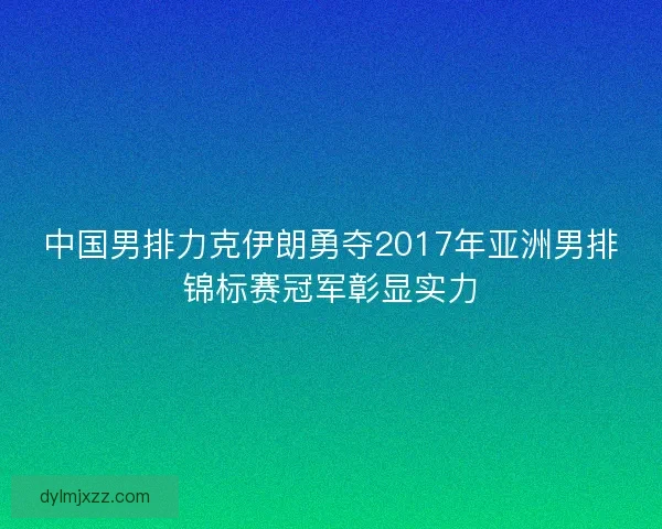 中国男排力克伊朗勇夺2017年亚洲男排锦标赛冠军彰显实力 中国男排力克伊朗勇夺2017年亚洲男排锦标赛冠军彰显实力